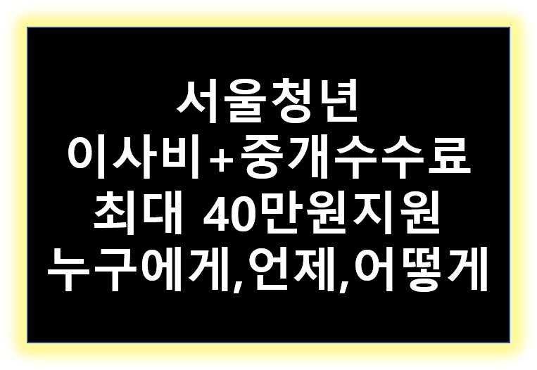 서울 청년 이사비 중개 수수료 최대 40만 원 지원) 누구에게, 언제, 어떻게?